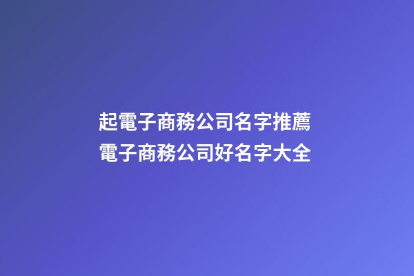 起電子商務公司名字推薦 電子商務公司好名字大全-第1張-公司起名-玄機派